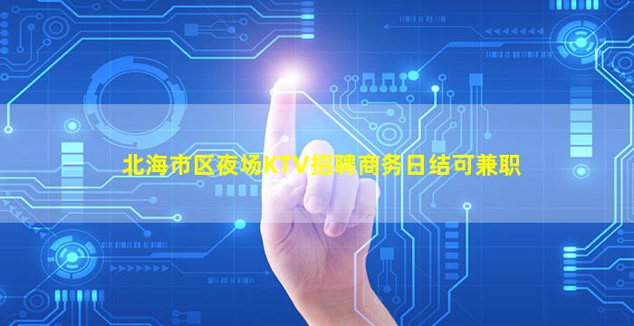 北海市区夜场KTV招聘商务日结可兼职