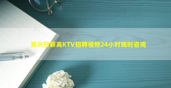 嘉兴日薪高KTV招聘模特24小时随时咨询