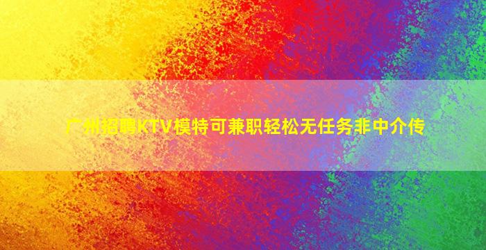 广州招聘KTV模特可兼职轻松无任务非中介传