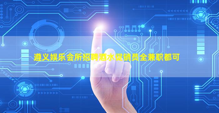 遵义娱乐会所招聘酒水促销员全兼职都可